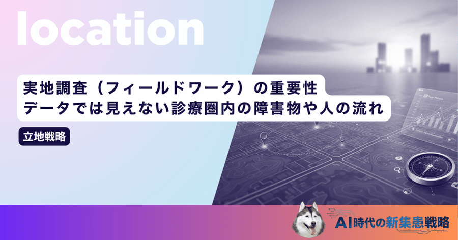 実地調査（フィールドワーク）の重要性｜データでは見えない診療圏内の障害物や人の流れ